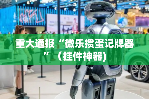 重大通报“微乐掼蛋记牌器”（挂件神器)