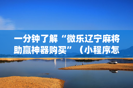 一分钟了解“微乐辽宁麻将助赢神器购买”（小程序怎么才会赢)