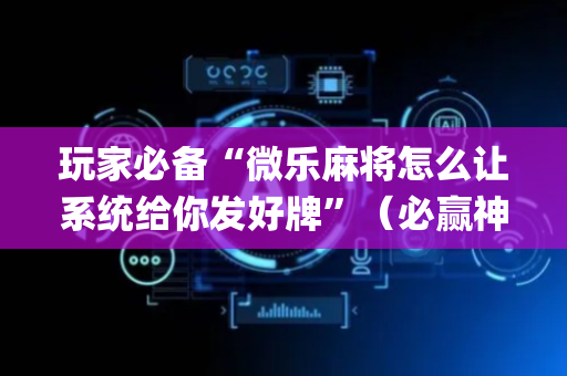 玩家必备“微乐麻将怎么让系统给你发好牌”（必赢神器)