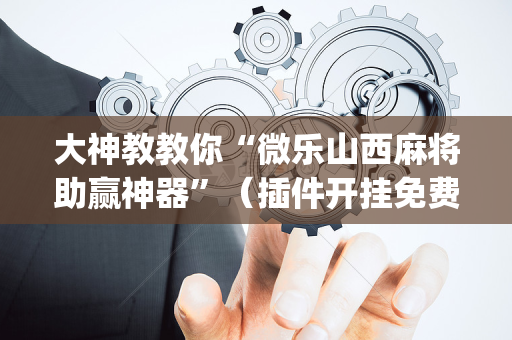 大神教教你“微乐山西麻将助赢神器”（插件开挂免费AI)