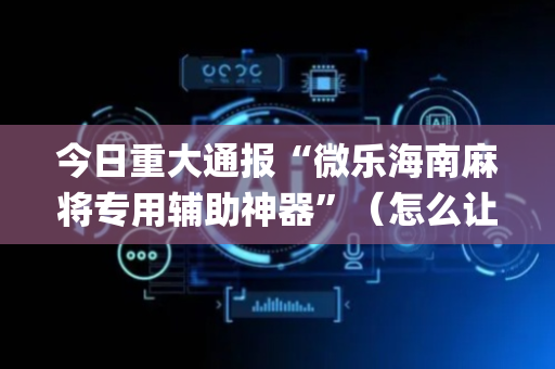 今日重大通报“微乐海南麻将专用辅助神器”（怎么让系统给自己好牌)