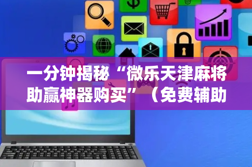 一分钟揭秘“微乐天津麻将助赢神器购买”（免费辅助)