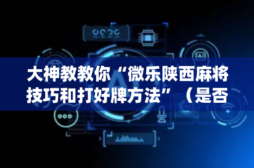 大神教教你“微乐陕西麻将技巧和打好牌方法”（是否能开挂)