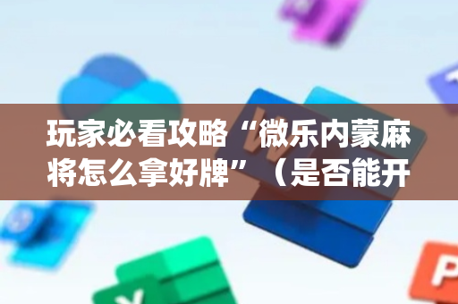 玩家必看攻略“微乐内蒙麻将怎么拿好牌”（是否能开挂)