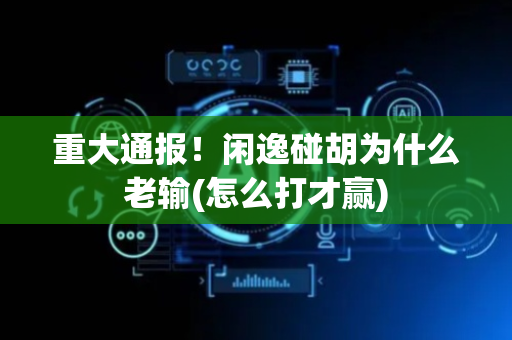 重大通报！闲逸碰胡为什么老输(怎么打才赢)