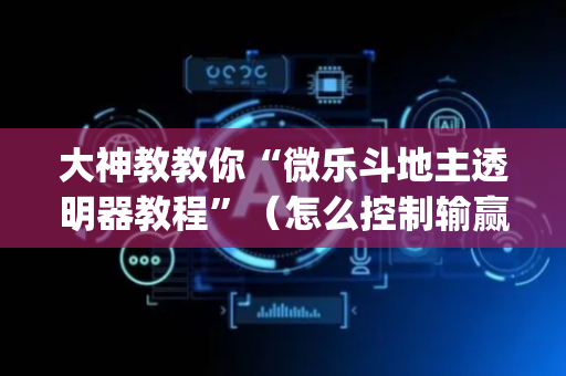 大神教教你“微乐斗地主透明器教程”（怎么控制输赢)