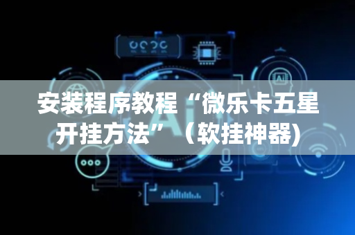 安装程序教程“微乐卡五星开挂方法”（软挂神器)
