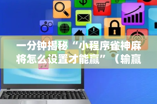 一分钟揭秘“小程序雀神麻将怎么设置才能赢”（输赢规律)