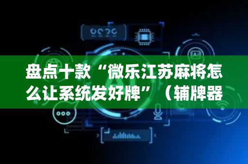 盘点十款“微乐江苏麻将怎么让系统发好牌”（辅牌器插件购买)