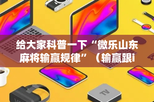 给大家科普一下“微乐山东麻将输赢规律”（输赢跟id号有关系吗)