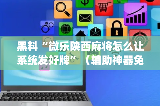 黑料“微乐陕西麻将怎么让系统发好牌”（辅助神器免费)