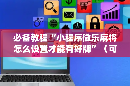 必备教程“小程序微乐麻将怎么设置才能有好牌”（可以设置输赢吗)