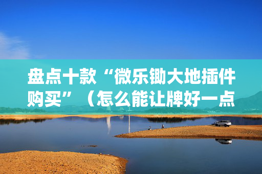 盘点十款“微乐锄大地插件购买”（怎么能让牌好一点)