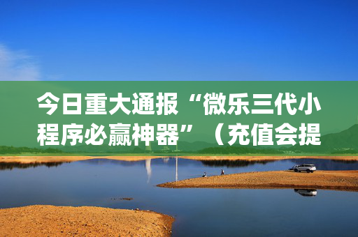 今日重大通报“微乐三代小程序必赢神器”（充值会提高胜率么)