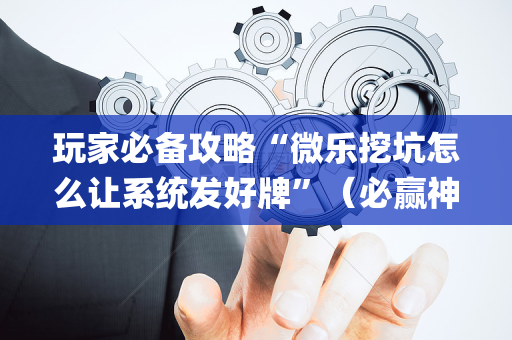 玩家必备攻略“微乐挖坑怎么让系统发好牌”（必赢神器)