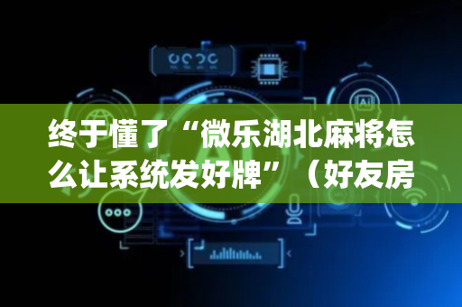 终于懂了“微乐湖北麻将怎么让系统发好牌”（好友房怎么才能赢)