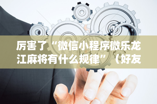厉害了“微信小程序微乐龙江麻将有什么规律”（好友房怎么才能赢)