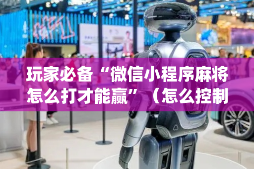 玩家必备“微信小程序麻将怎么打才能赢”（怎么控制输赢)