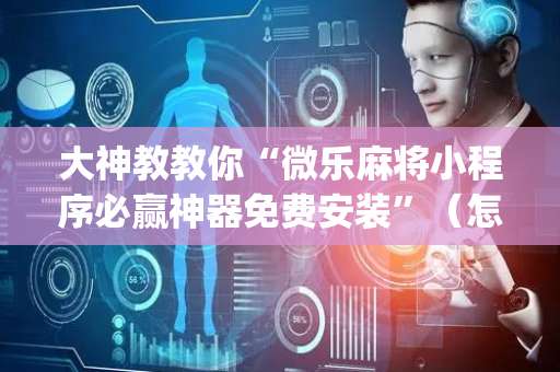 大神教教你“微乐麻将小程序必赢神器免费安装”（怎么能调好牌)