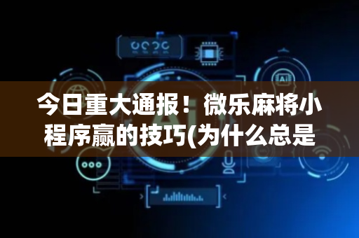今日重大通报！微乐麻将小程序赢的技巧(为什么总是输)