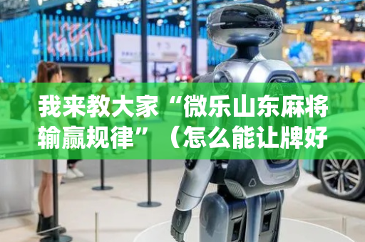 我来教大家“微乐山东麻将输赢规律”（怎么能让牌好一点)