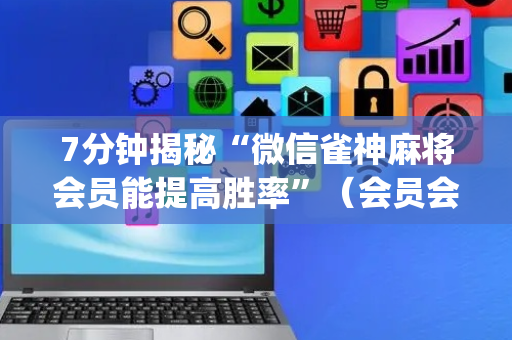 7分钟揭秘“微信雀神麻将会员能提高胜率”（会员会提高胜率吗)