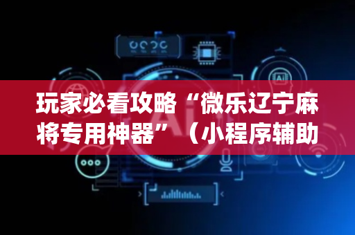 玩家必看攻略“微乐辽宁麻将专用神器”（小程序辅助软件)