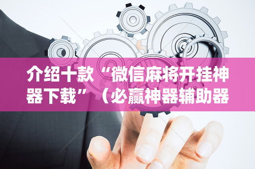 介绍十款“微信麻将开挂神器下载”（必赢神器辅助器)