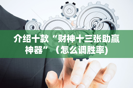 介绍十款“财神十三张助赢神器”（怎么调胜率)