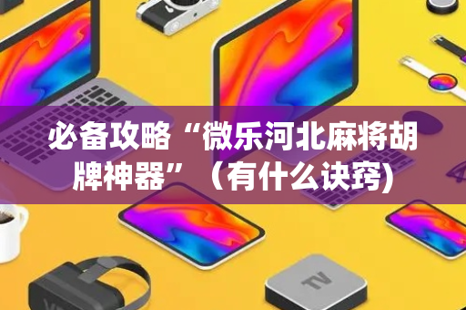 必备攻略“微乐河北麻将胡牌神器”（有什么诀窍)