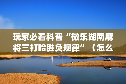 玩家必看科普“微乐湖南麻将三打哈胜负规律”（怎么调胜率)