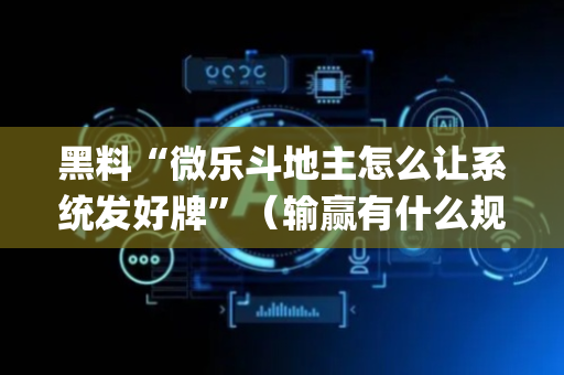 黑料“微乐斗地主怎么让系统发好牌”（输赢有什么规律)