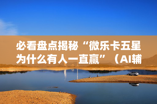 必看盘点揭秘“微乐卡五星为什么有人一直赢”（AI辅助胡牌规则)
