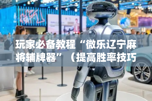 玩家必备教程“微乐辽宁麻将辅牌器”（提高胜率技巧)