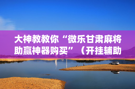 大神教教你“微乐甘肃麻将助赢神器购买”（开挂辅助器插件)