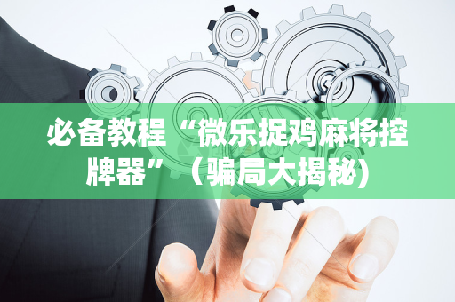 必备教程“微乐捉鸡麻将控牌器”（骗局大揭秘)