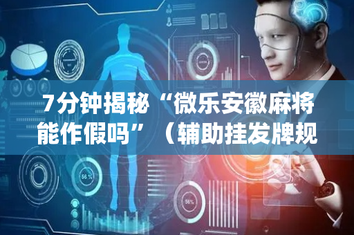 7分钟揭秘“微乐安徽麻将能作假吗”（辅助挂发牌规律)
