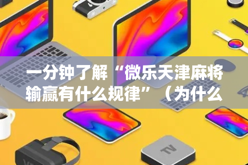一分钟了解“微乐天津麻将输赢有什么规律”（为什么有人一直赢)