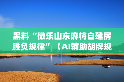 黑料“微乐山东麻将自建房胜负规律”（AI辅助胡牌规则)