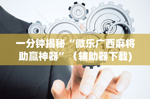 一分钟揭秘“微乐广西麻将助赢神器”（辅助器下载)