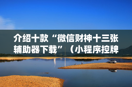 介绍十款“微信财神十三张辅助器下载”（小程序控牌器)