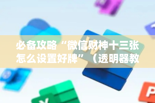必备攻略“微信财神十三张怎么设置好牌”（透明器教程)