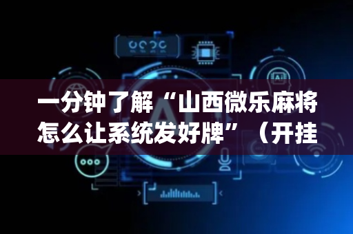 一分钟了解“山西微乐麻将怎么让系统发好牌”（开挂辅助器插件)