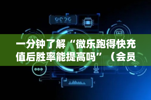 一分钟了解“微乐跑得快充值后胜率能提高吗”（会员会提高胜率吗)