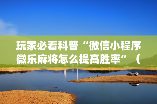 玩家必看科普“微信小程序微乐麻将怎么提高胜率”（神器最新免费)