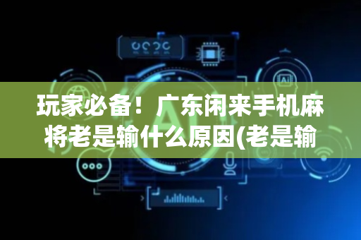 玩家必备！广东闲来手机麻将老是输什么原因(老是输怎么回事)