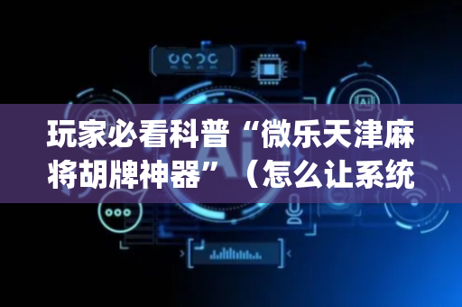 玩家必看科普“微乐天津麻将胡牌神器”（怎么让系统给自己好牌)