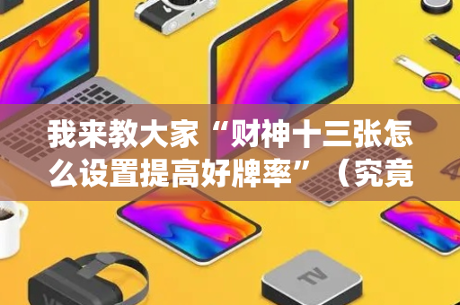 我来教大家“财神十三张怎么设置提高好牌率”（究竟是不是有挂)