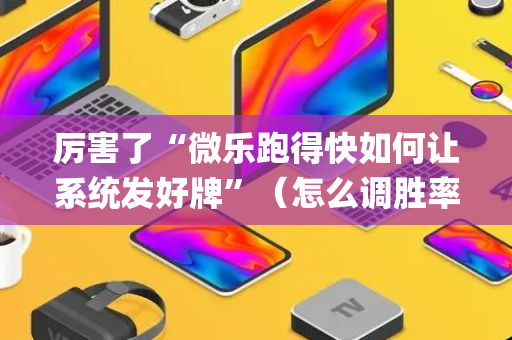 厉害了“微乐跑得快如何让系统发好牌”（怎么调胜率)