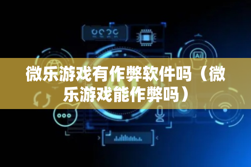 微乐游戏有作弊软件吗（微乐游戏能作弊吗）
